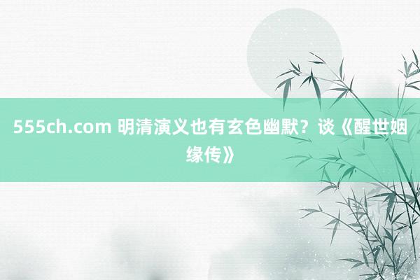 555ch.com 明清演义也有玄色幽默？谈《醒世姻缘传》