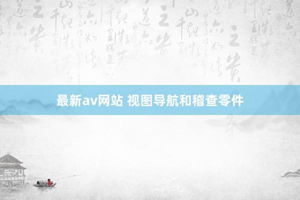 最新av网站 视图导航和稽查零件