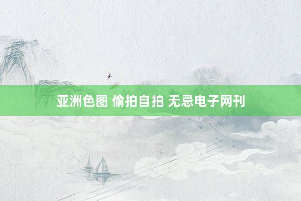 亚洲色图 偷拍自拍 无忌电子网刊