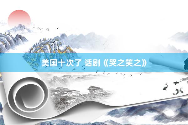 美国十次了 话剧《哭之笑之》