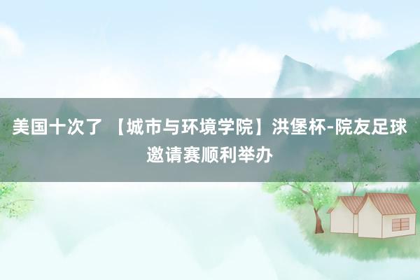美国十次了 【城市与环境学院】洪堡杯-院友足球邀请赛顺利举办