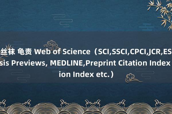 丝袜 龟责 Web of Science（SCI，SSCI，CPCI，JCR，ESI，Biosis Previews， MEDLINE，Preprint Citation Index etc.）