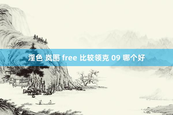 淫色 岚图 free 比较领克 09 哪个好