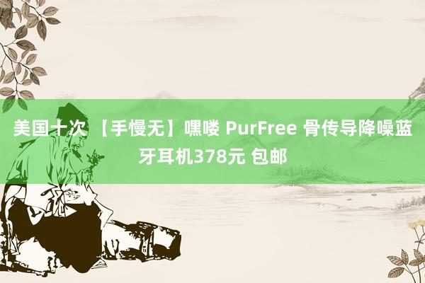 美国十次 【手慢无】嘿喽 PurFree 骨传导降噪蓝牙耳机378元 包邮