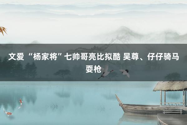 文爱 “杨家将”七帅哥亮比拟酷 吴尊、仔仔骑马耍枪