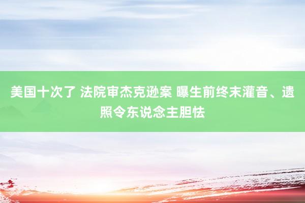 美国十次了 法院审杰克逊案 曝生前终末灌音、遗照令东说念主胆怯