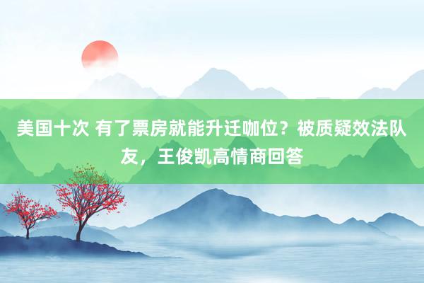 美国十次 有了票房就能升迁咖位？被质疑效法队友，王俊凯高情商回答
