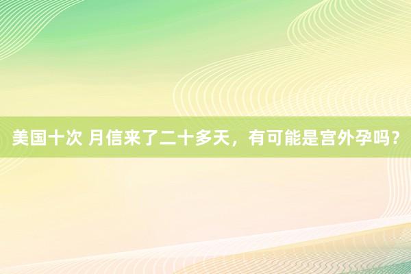美国十次 月信来了二十多天，有可能是宫外孕吗？
