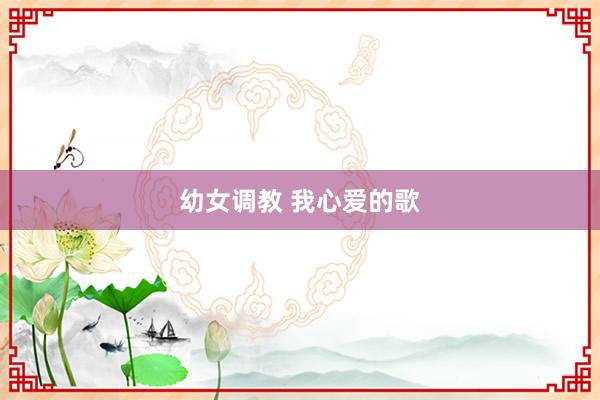 幼女调教 我心爱的歌