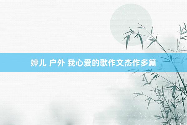 婷儿 户外 我心爱的歌作文杰作多篇