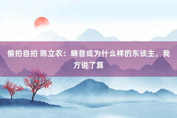 偷拍自拍 陈立农：畴昔成为什么样的东谈主，我方说了算