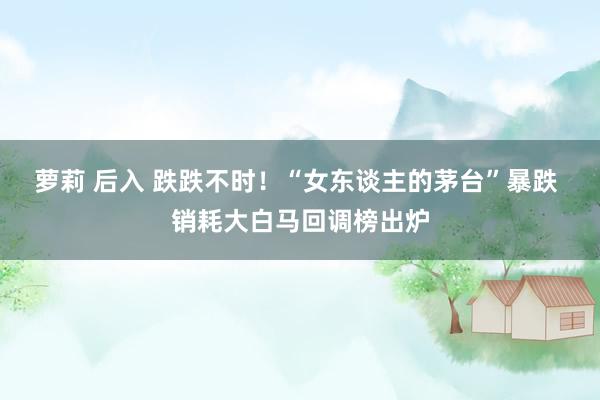 萝莉 后入 跌跌不时！“女东谈主的茅台”暴跌 销耗大白马回调榜出炉