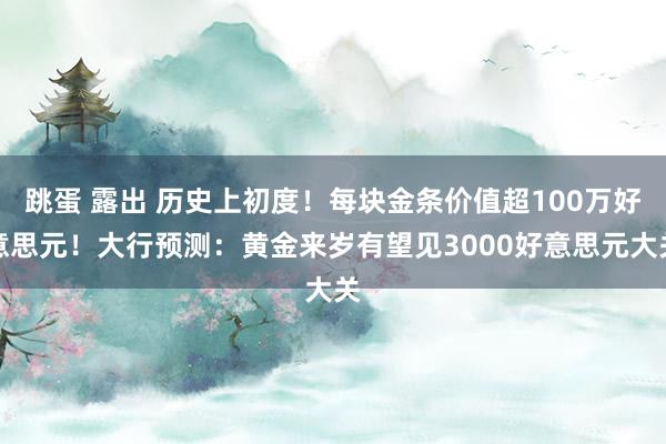 跳蛋 露出 历史上初度！每块金条价值超100万好意思元！大行预测：黄金来岁有望见3000好意思元大关