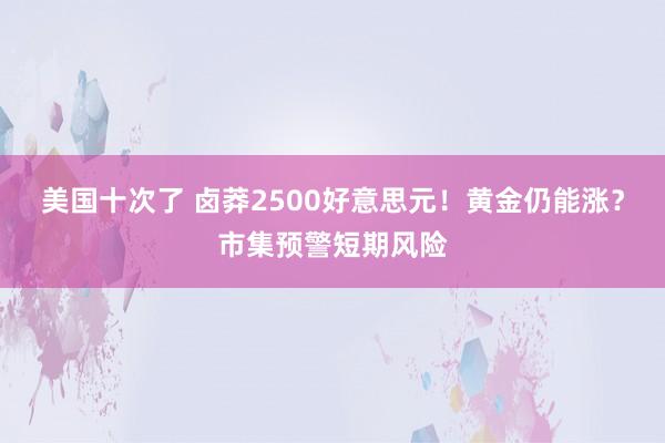 美国十次了 卤莽2500好意思元！黄金仍能涨？市集预警短期风险