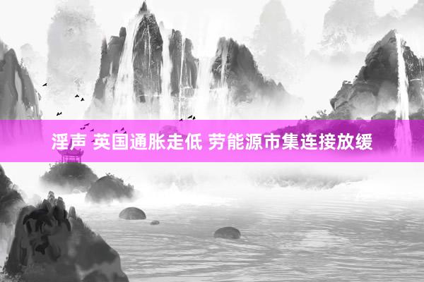 淫声 英国通胀走低 劳能源市集连接放缓
