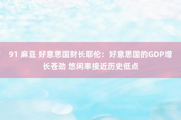 91 麻豆 好意思国财长耶伦：好意思国的GDP增长苍劲 悠闲率接近历史低点