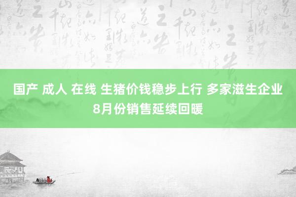 国产 成人 在线 生猪价钱稳步上行 多家滋生企业8月份销售延续回暖