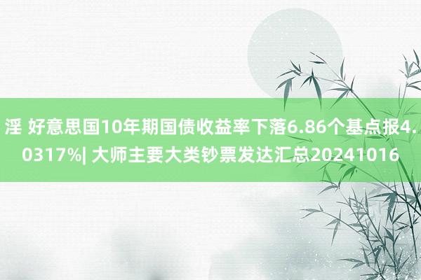 淫 好意思国10年期国债收益率下落6.86个基点报4.0317%| 大师主要大类钞票发达汇总20241016