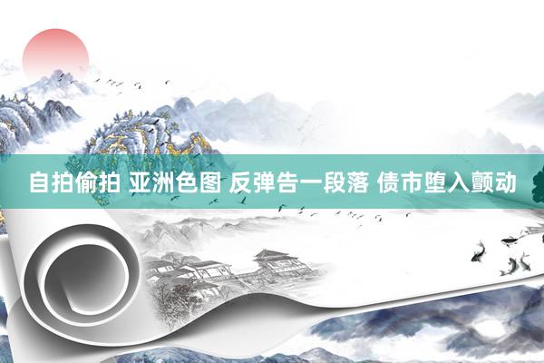 自拍偷拍 亚洲色图 反弹告一段落 债市堕入颤动