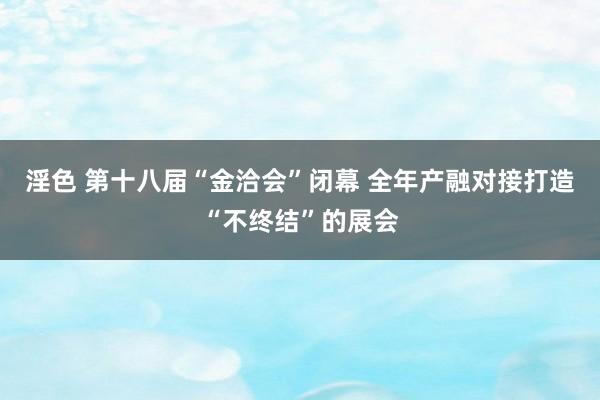 淫色 第十八届“金洽会”闭幕 全年产融对接打造“不终结”的展会