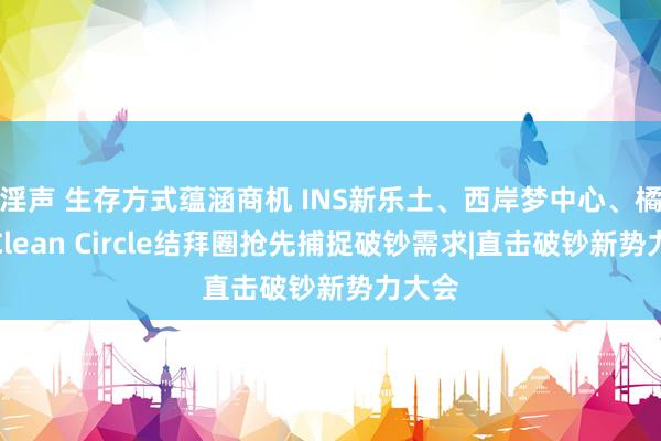 淫声 生存方式蕴涵商机 INS新乐土、西岸梦中心、橘宜、Clean Circle结拜圈抢先捕捉破钞需求|直击破钞新势力大会