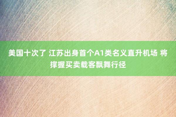 美国十次了 江苏出身首个A1类名义直升机场 将撑握买卖载客飘舞行径
