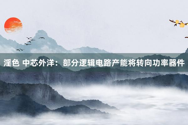 淫色 中芯外洋：部分逻辑电路产能将转向功率器件