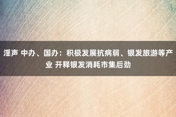 淫声 中办、国办：积极发展抗病弱、银发旅游等产业 开释银发消耗市集后劲
