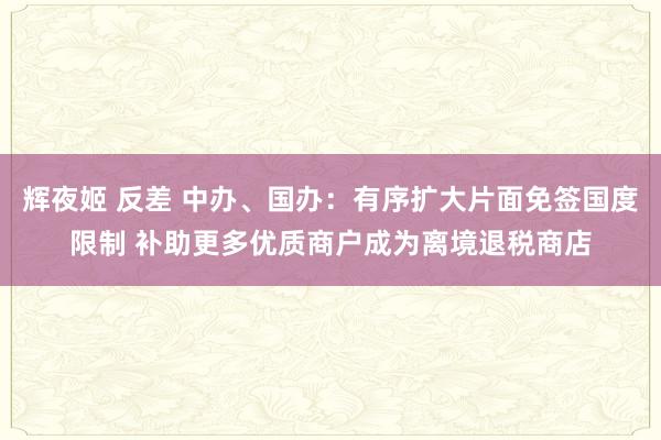辉夜姬 反差 中办、国办：有序扩大片面免签国度限制 补助更多优质商户成为离境退税商店