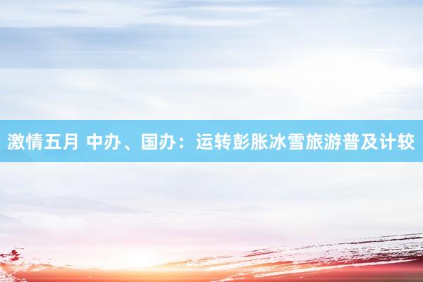 激情五月 中办、国办：运转彭胀冰雪旅游普及计较