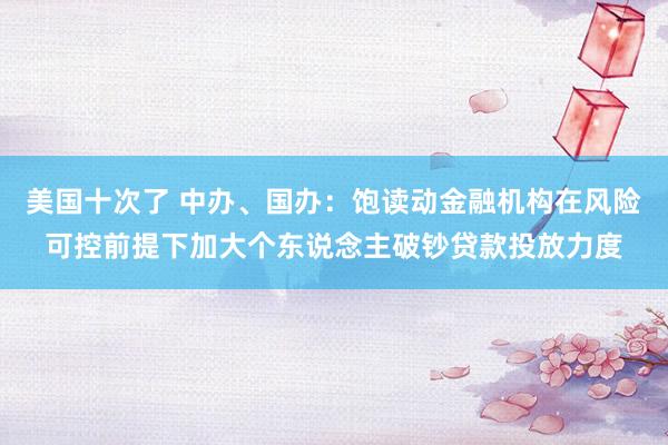 美国十次了 中办、国办：饱读动金融机构在风险可控前提下加大个东说念主破钞贷款投放力度