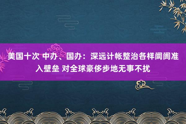 美国十次 中办、国办：深远计帐整治各样阛阓准入壁垒 对全球豪侈步地无事不扰