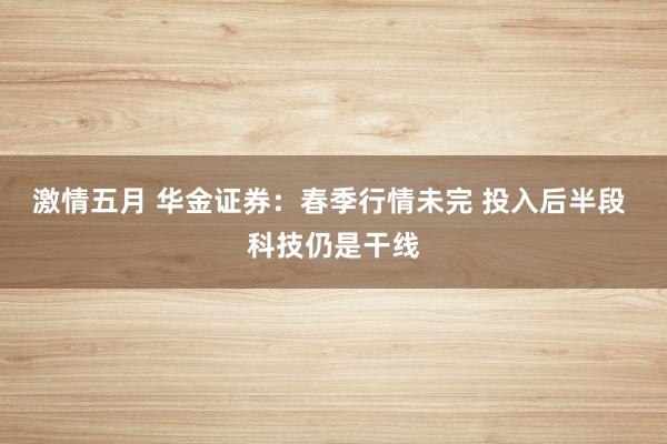 激情五月 华金证券：春季行情未完 投入后半段 科技仍是干线