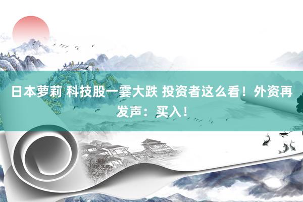 日本萝莉 科技股一霎大跌 投资者这么看！外资再发声：买入！