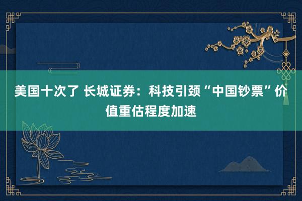 美国十次了 长城证券：科技引颈“中国钞票”价值重估程度加速