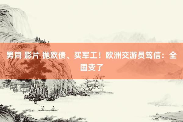 男同 影片 抛欧债、买军工！欧洲交游员笃信：全国变了