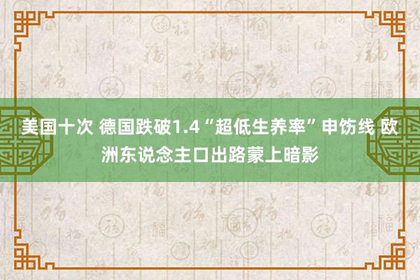 美国十次 德国跌破1.4“超低生养率”申饬线 欧洲东说念主口出路蒙上暗影