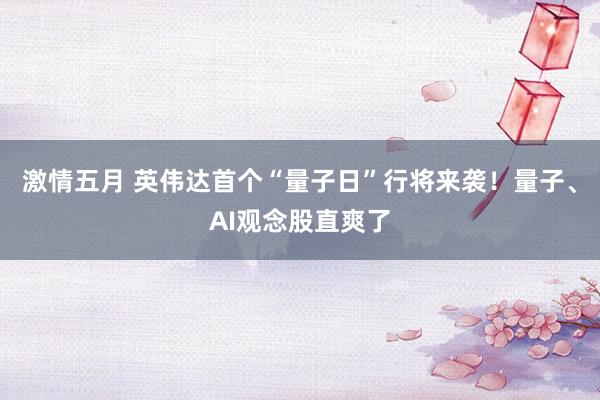 激情五月 英伟达首个“量子日”行将来袭！量子、AI观念股直爽了