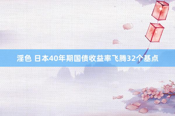 淫色 日本40年期国债收益率飞腾32个基点