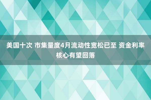 美国十次 市集量度4月流动性宽松已至 资金利率核心有望回落